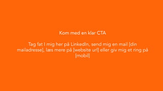 Kom med en klar CTA
Tag fat I mig her på LinkedIn, send mig en mail [din
mailadresse], læs mere på [website url] eller giv mig et ring på
[mobil]
 