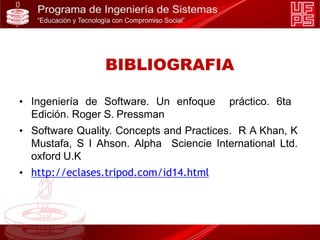 BIBLIOGRAFIA
• Ingeniería de Software. Un enfoque práctico. 6ta
Edición. Roger S. Pressman
• Software Quality. Concepts and Practices. R A Khan, K
Mustafa, S I Ahson. Alpha Sciencie International Ltd.
oxford U.K
• http://eclases.tripod.com/id14.html
 