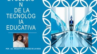 EVOLUCIO
N
DE LA
TECNOLOG
IA
EDUCATIVA
POR : LIC. MIOZOTTY E. VALDEZ DE LA ROSA
 