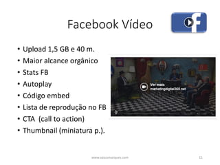 Facebook Vídeo
• Upload 1,5 GB e 40 m.
• Maior alcance orgânico
• Stats FB
• Autoplay
• Código embed
• Lista de reprodução no FB
• CTA (call to action)
• Thumbnail (miniatura p.).
www.vascomarques.com 11
 