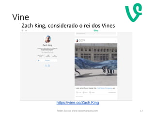 Vine
17
https://vine.co/Zach.King
Zach King, considerado o rei dos Vines
Redes Sociais www.vascomarques.com
 