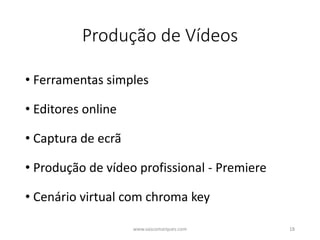 Produção de Vídeos
• Ferramentas simples
• Editores online
• Captura de ecrã
• Produção de vídeo profissional - Premiere
• Cenário virtual com chroma key
www.vascomarques.com 18
 