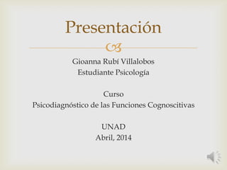 
Gioanna Rubí Villalobos
Estudiante Psicología
Curso
Psicodiagnóstico de las Funciones Cognoscitivas
UNAD
Abril, 2014
Presentación
 