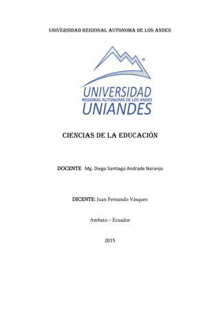 UNIVERSIDAD REGIONAL AUTONOMA DE LOS ANDES
Ciencias de la Educación
DOCENTE Mg. Diego Santiago Andrade Naranjo
DICENTE: Juan Fernando Vásquez
Ambato – Ecuador
2015
 