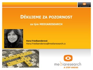 DĚKUJEME ZA
POZORNOST
za tým MEDIARESEARCH
Klepnutím lze upravit styl předlohy nadpisů.
A Step Ahead 19
Hana Friedlaenderová
Hana.Friedlaenderova@mediaresearch.cz
 