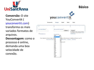 Básico Conversão:  O site YouConvertIt ( youconvertit.com ) transforma os mais variados formatos de arquivos. Desvantagem:  como o processo é online, demanda uma boa velocidade de conexão. 
