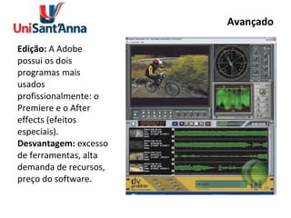 Avançado Edição:  A Adobe possui os dois programas mais usados profissionalmente: o Premiere e o After effects (efeitos especiais).  Desvantagem:  excesso de ferramentas, alta demanda de recursos, preço do software. 