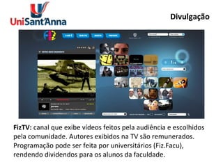 Divulgação FizTV:  canal que exibe vídeos feitos pela audiência e escolhidos pela comunidade. Autores exibidos na TV são remunerados. Programação pode ser feita por universitários (Fiz.Facu), rendendo dividendos para os alunos da faculdade. 