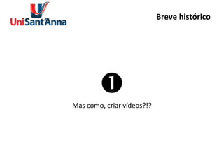 Breve histórico  Mas como, criar vídeos?!? 