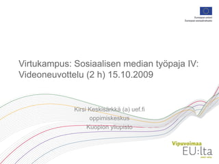Virtukampus: Sosiaalisen median työpaja IV: Videoneuvottelu (2 h) 15.10.2009 Kirsi Keskisärkkä (a) uef.fi oppimiskeskus Kuopion yliopisto 