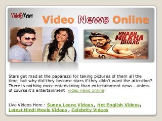 Video Online
Stars get mad at the paparazzi for taking pictures of them all the
time, but why did they become stars if they didn't want the attention?
There is nothing more entertaining than entertainment news...unless
of course it's entertainment video news online!
Live Videos Here : Sunny Leone Videos , Hot English Videos,
Latest Hindi Movie Videos , Celebrity Videos
 
