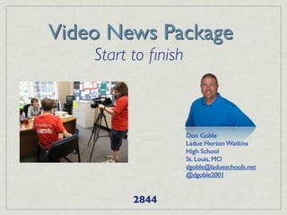 Video News Package
    Start to ﬁnish



                     Don Goble
                     Ladue Horton Watkins
                     High School
                     St. Louis, MO
                     dgoble@ladueschools.net
                     @dgoble2001


          2844
 