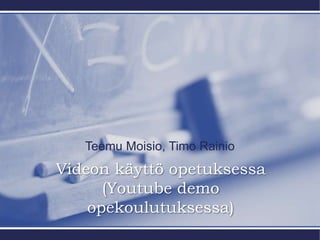 Teemu Moisio, Timo Rainio
Videon käyttö opetuksessa
(Youtube demo
opekoulutuksessa)
 
