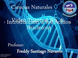 Ciencias Naturales
Profesor:
Freddy Santiago Navarro
Introducción a los Ácidos
Nucleicos
Video Tutorial No. 6
https://thumbs.gfycat.com/D
earMediumAnkolewatusi-
size_restricted.gif
 