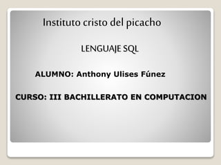 Institutocristo del picacho
ALUMNO: Anthony Ulises Fúnez
CURSO: III BACHILLERATO EN COMPUTACION
LENGUAJESQL
 