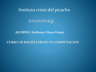Institutocristo del picacho
ALUMNO: Anthony Ulises Fúnez
CURSO: III BACHILLERATO EN COMPUTACION
DATOS ENSQL