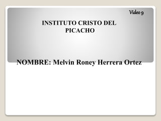 Video9
INSTITUTO CRISTO DEL
PICACHO
NOMBRE: Melvin Roney Herrera Ortez
 