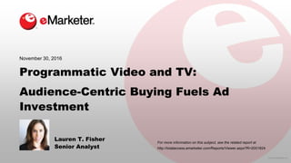 © 2016 eMarketer Inc.
For more information on this subject, see the related report at
Programmatic Video and TV:
Audience-Centric Buying Fuels Ad
Investment
Lauren T. Fisher
Senior Analyst
November 30, 2016
http://totalaccess.emarketer.com/Reports/Viewer.aspx?R=2001824
 