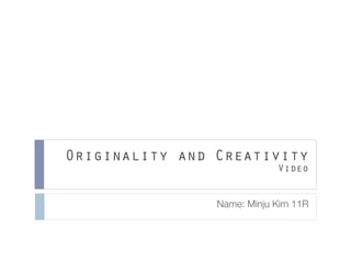 Originality and Creativity
                            Video


                Name: Minju Kim 11R
 