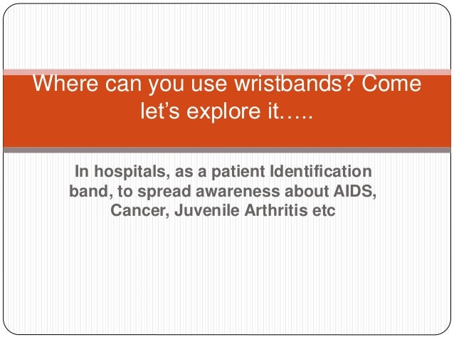 In hospitals, as a patient Identification
band, to spread awareness about AIDS,
Cancer, Juvenile Arthritis etc
Where can you use wristbands? Come
let’s explore it…..
 