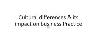 Cultural differences & its
impact on business Practice
 