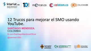 12 Trucos para mejorar el SMO usando
YouTube.
SANTIAGO MENDOZA.
COLOMBIA
@sanmen1593
fb.com/SantiagoMendozaOficial
 