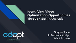 Identifying Video
Optimization Opportunities
Through SERP Analysis
Grayson Parks
Sr. Technical Analyst
Adapt PartnersAdaptPartners.com
 
