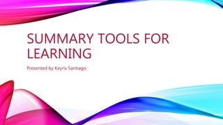 SUMMARY TOOLS FOR
LEARNING
Presented by Keyris Santiago.
 