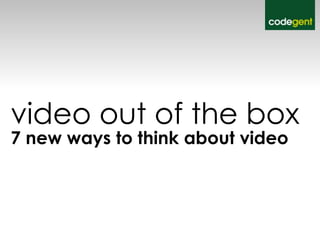 video out of the box
7 new ways to think about video
 