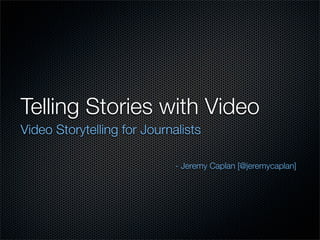 Telling Stories with Video
Video Storytelling for Journalists

                             - Jeremy Caplan [@jeremycaplan]
 