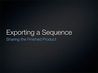 Exporting a Sequence
Sharing the Finished Product
 