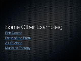 Some Other Examples:
Fish Doctor
Friars of the Bronx
A Life Alone
Music as Therapy
 