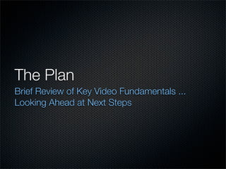 The Plan
Brief Review of Key Video Fundamentals ...
Looking Ahead at Next Steps
 
