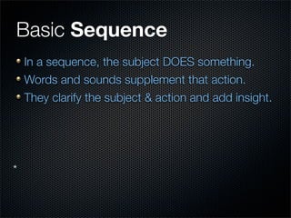 Basic Sequence
  In a sequence, the subject DOES something.
  Words and sounds supplement that action.
  They clarify the subject & action and add insight.




* Video Examples
 