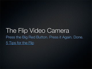 The Flip Video Camera
Press the Big Red Button. Press it Again. Done.
5 Tips for the Flip
 