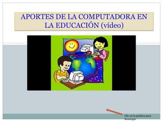 APORTES DE LA COMPUTADORA EN
LA EDUCACIÓN (vídeo)
Clic en la palabra para
descargar
 