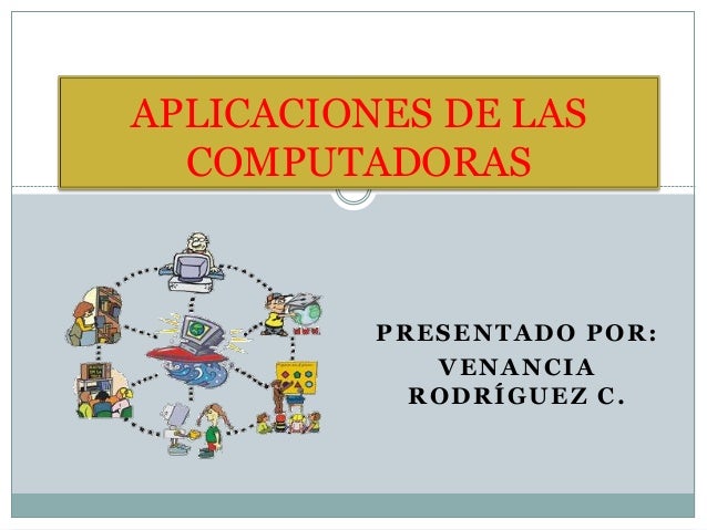PRESENTADO POR:
VENANCIA
RODRÍGUEZ C.
APLICACIONES DE LAS
COMPUTADORAS
 