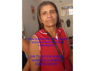 GRACIAS MADRE, POR DARME MIS ALAS PARA CRUZAR HORIZONTES,SIN TU AYUDA NUNCA HUBIERA LLEGADO DONDE ESTOY