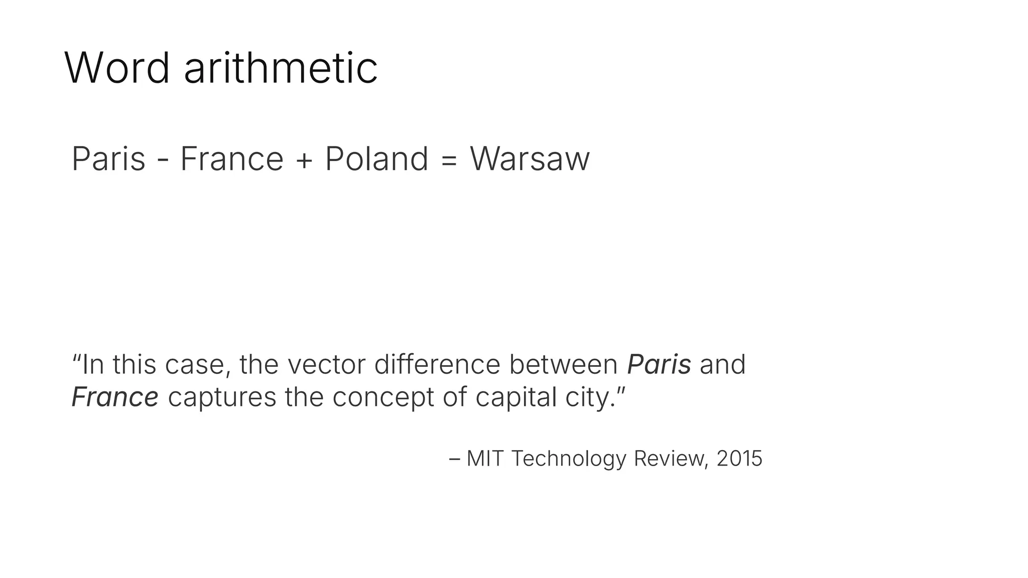 Word arithmetic
Paris - France + Poland = Warsaw
“In this case, the vector difference between Paris and
France captures the concept of capital city.”
– MIT Technology Review, 2015
 
