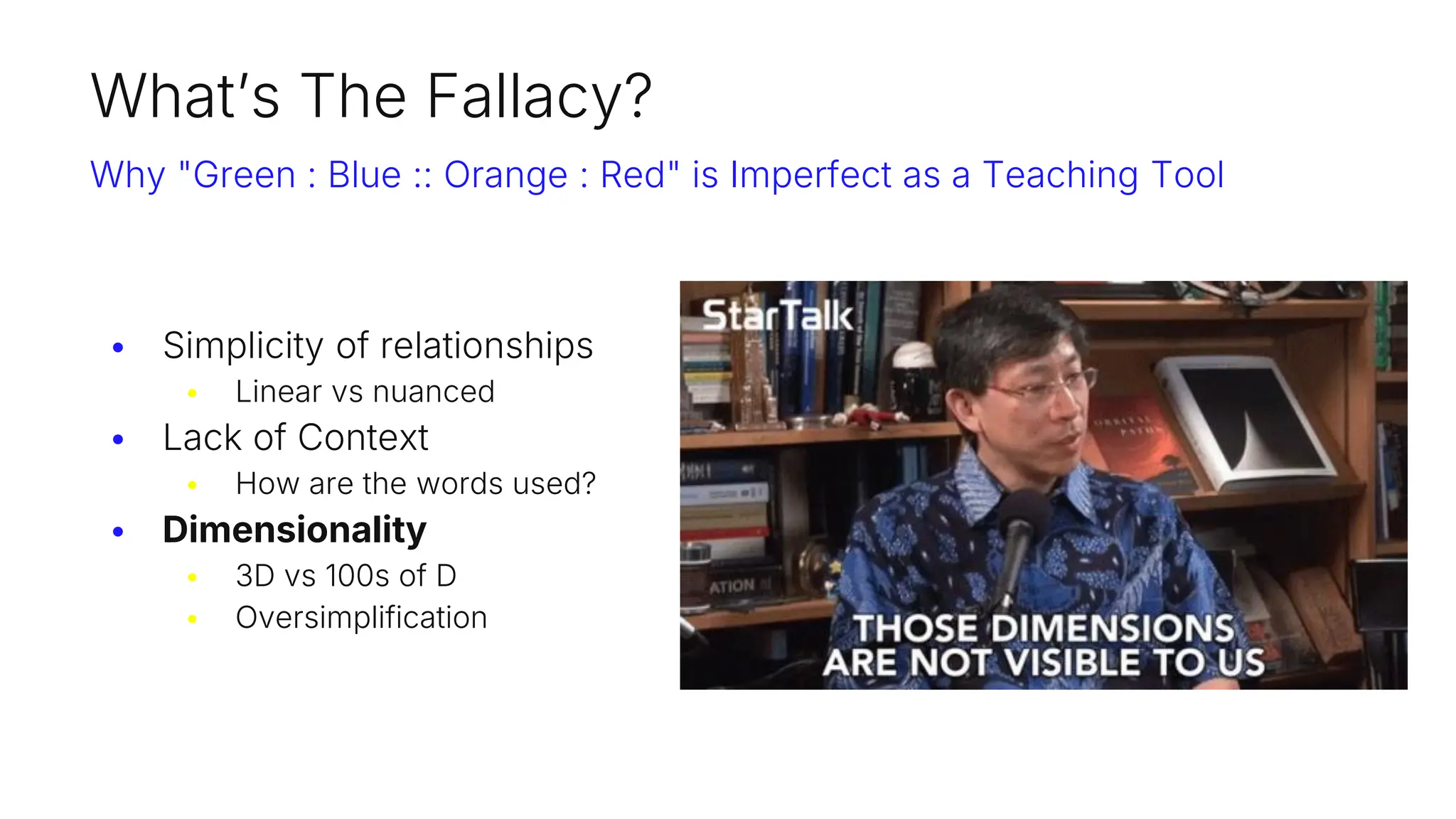 What’s The Fallacy?
Why "Green : Blue :: Orange : Red" is Imperfect as a Teaching Tool
• Simplicity of relationships
• Linear vs nuanced
• Lack of Context
• How are the words used?
• Dimensionality
• 3D vs 100s of D
• Oversimplification
 