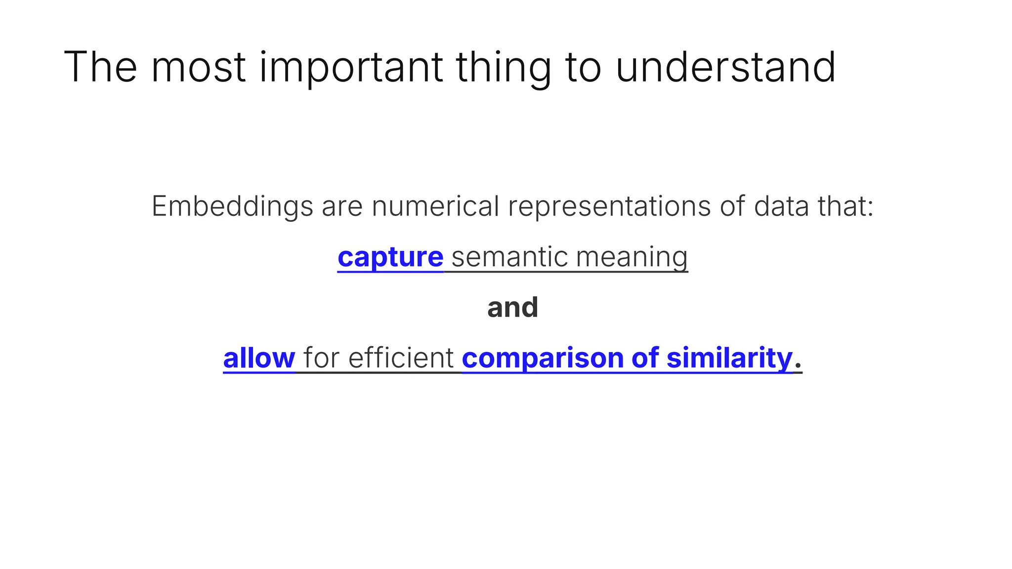 The most important thing to understand
Embeddings are numerical representations of data that:
capture semantic meaning
and
allow for efficient comparison of similarity.
 