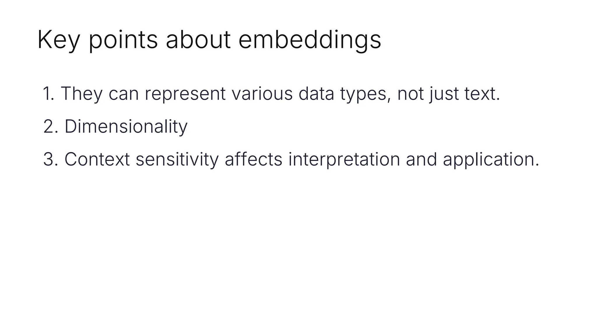 Key points about embeddings
1. They can represent various data types, not just text.
2. Dimensionality
3. Context sensitivity affects interpretation and application.
 