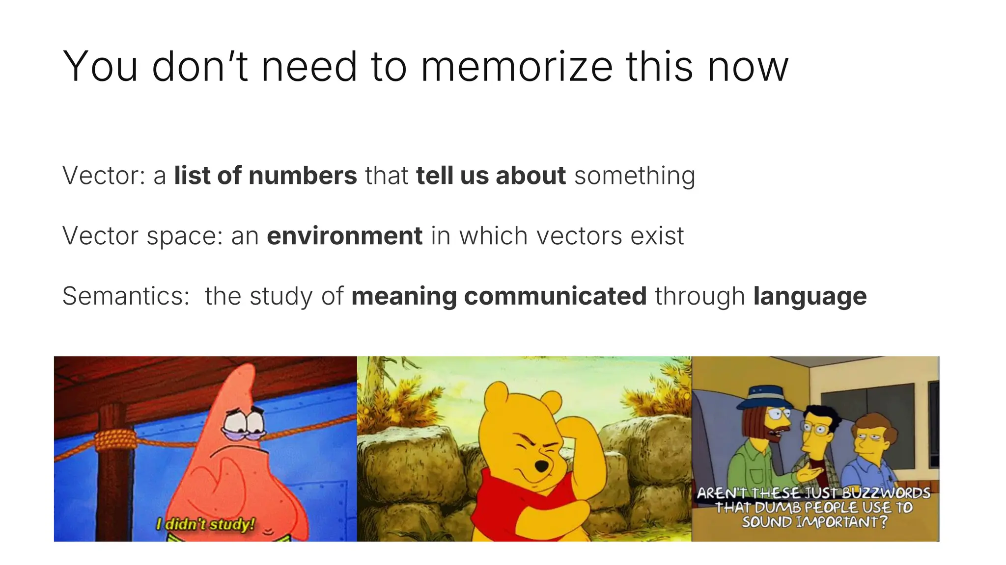 You don’t need to memorize this now
Vector: a list of numbers that tell us about something
Vector space: an environment in which vectors exist
Semantics: the study of meaning communicated through language
 