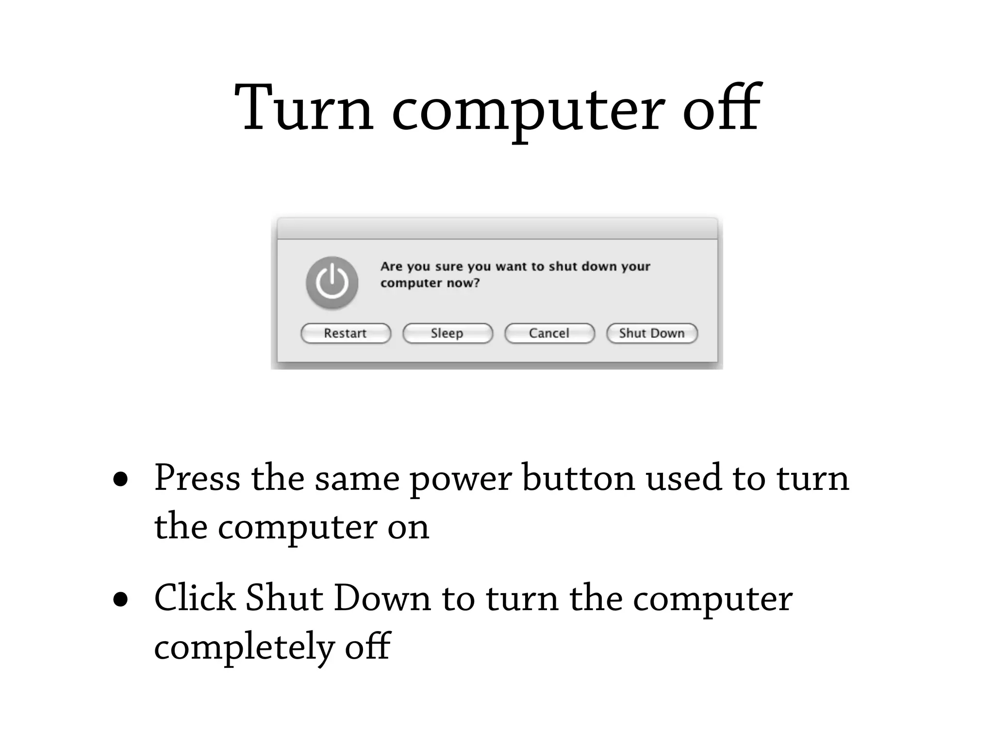 Turn computer oﬀ




•   Press the same power button used to turn
    the computer on
•   Click Shut Down to turn the computer
    completely oﬀ
 