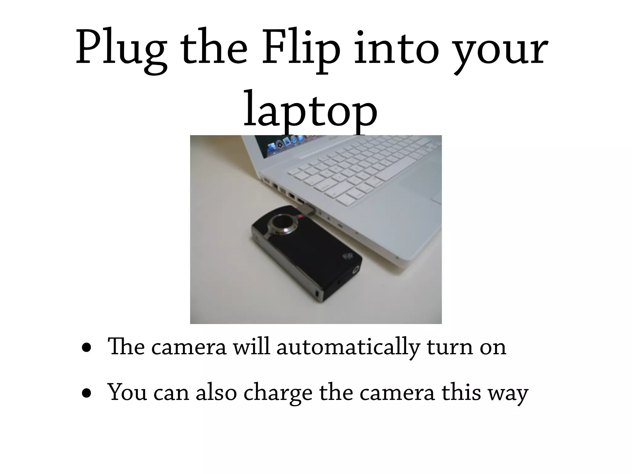 Plug the Flip into your
        laptop



•   e camera will automatically turn on
•   You can also charge the camera this way
 