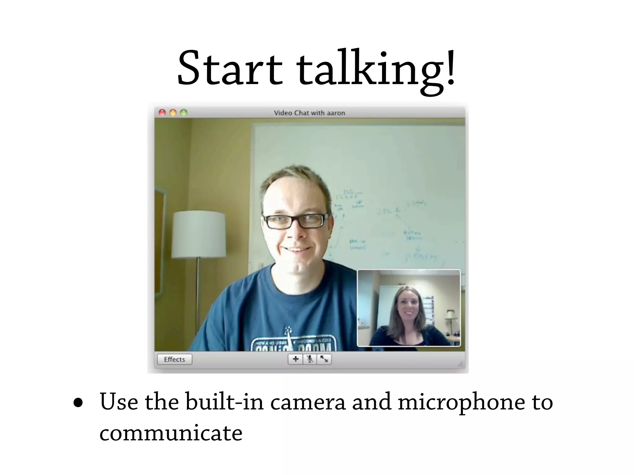 Start talking!




•   Use the built-in camera and microphone to
    communicate
 