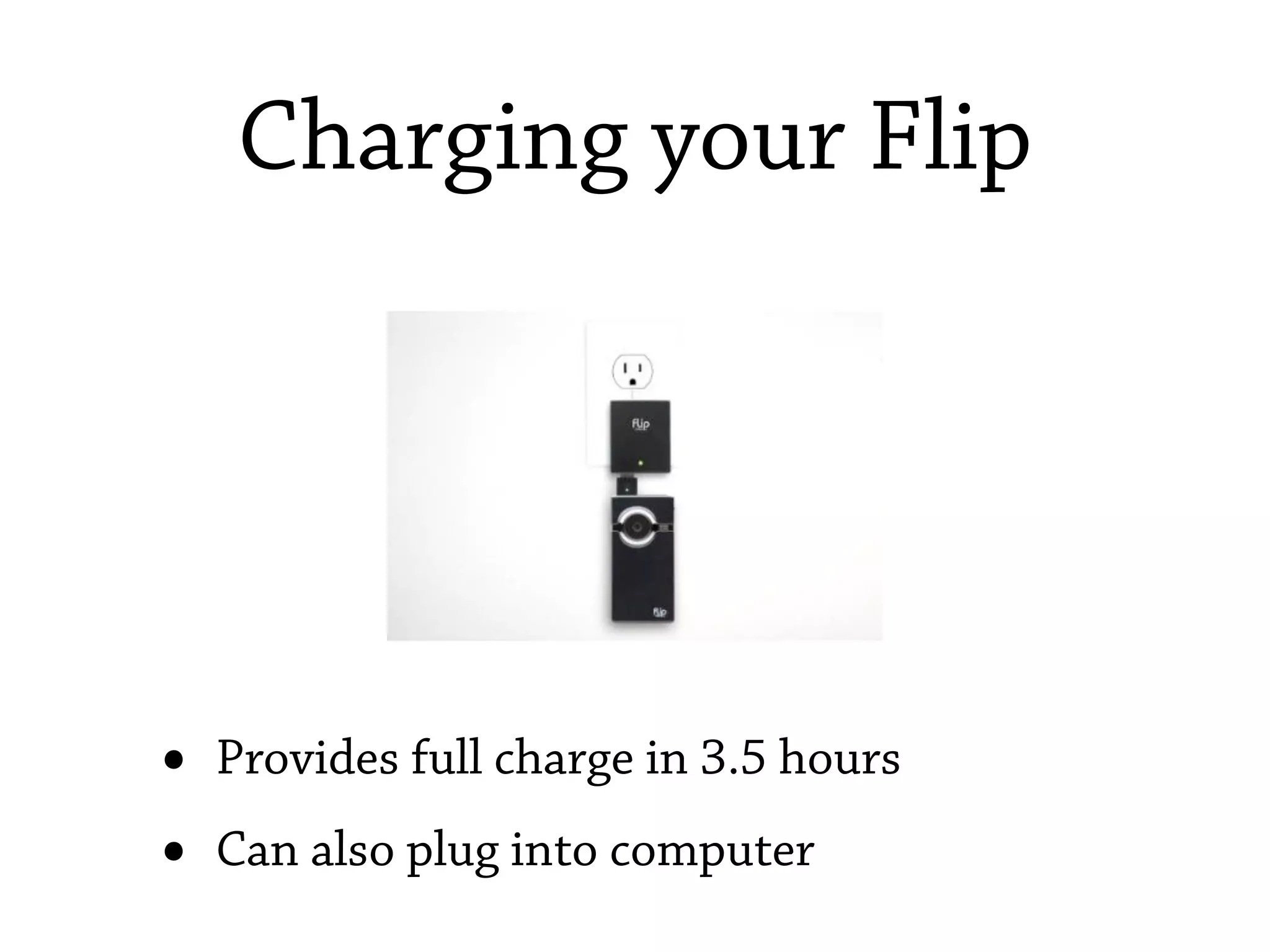 Charging your Flip




•   Provides full charge in 3.5 hours
•   Can also plug into computer
 