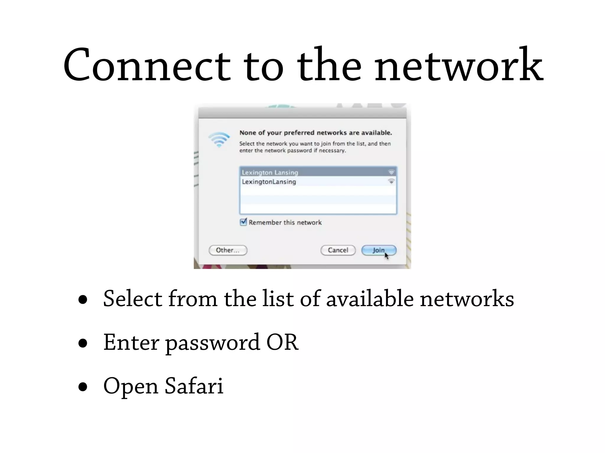 Connect to the network



•   Select from the list of available networks
•   Enter password OR
•   Open Safari
 