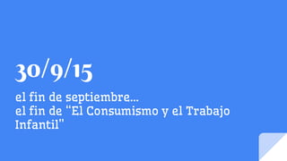 30/9/15
el fin de septiembre…
el fin de “El Consumismo y el Trabajo
Infantil”
 