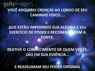 VOCÊ ADQUIRIU CRENÇAS AO LONGO DE SEU CAMINHO FÍSICO.... QUE ESTÃO IMPEDINDO SUA ALEGRIA E SEU EXERCÍCIO DE PODER E RECONEXÃO COM A FONTE. REATIVE O CONHECIMENTO DE QUEM VOCÊS  SÃO EM SUA ESSÊNCIA... E REASSUMAM SEU PODER ORIGINAL 